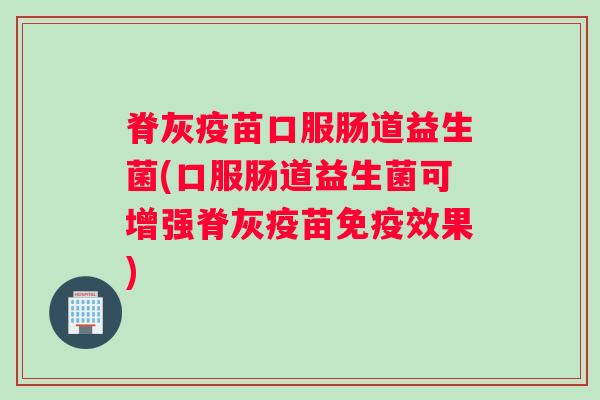 脊灰疫苗口服肠道益生菌(口服肠道益生菌可增强脊灰疫苗效果) 脊灰疫苗口服肠道益生菌(口服肠道益生菌可增强脊灰疫苗效果)