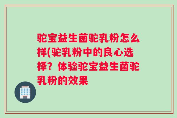 驼宝益生菌驼乳粉怎么样(驼乳粉中的良心选择？体验驼宝益生菌驼乳粉的效果