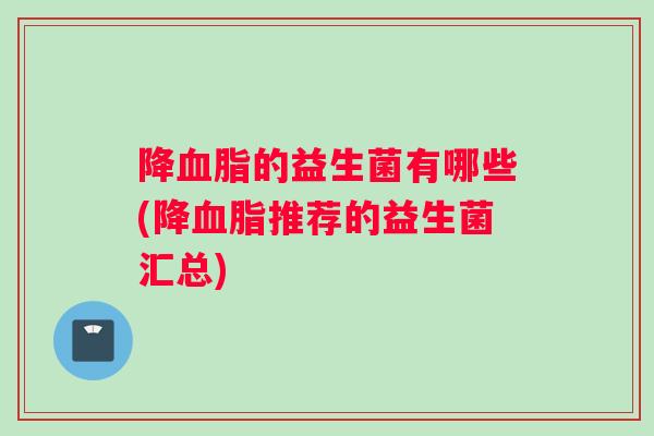 降血脂的益生菌有哪些(降血脂推荐的益生菌汇总)