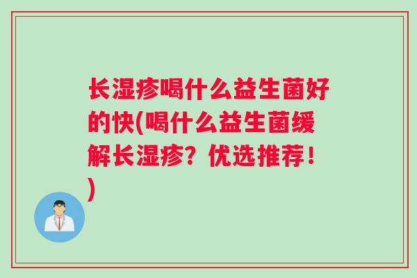 长湿疹喝什么益生菌好的快(喝什么益生菌缓解长湿疹？优选推荐！)