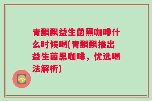青飘飘益生菌黑咖啡什么时候喝(青飘飘推出益生菌黑咖啡，优选喝法解析)