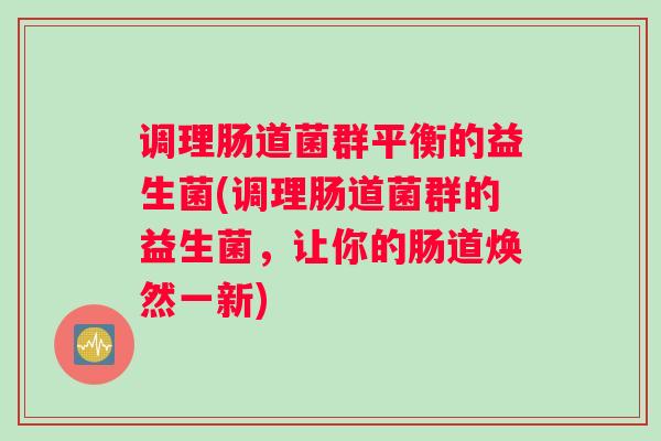 调理肠道菌群平衡的益生菌(调理肠道菌群的益生菌，让你的肠道焕然一新)