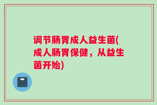 调节肠胃成人益生菌(成人肠胃保健，从益生菌开始)