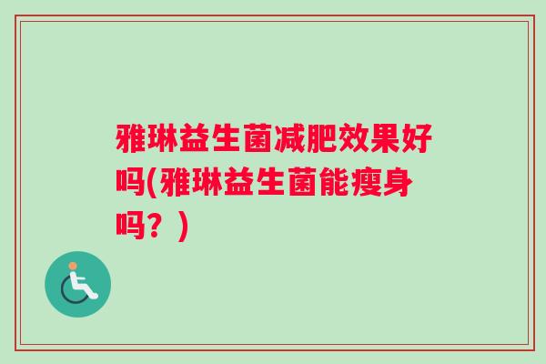 雅琳益生菌减肥效果好吗(雅琳益生菌能瘦身吗？)