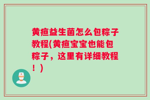黄疸益生菌怎么包粽子教程(黄疸宝宝也能包粽子，这里有详细教程！)