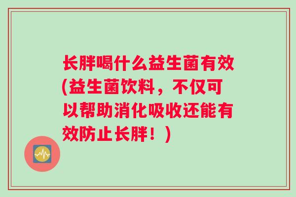长胖喝什么益生菌有效(益生菌饮料，不仅可以帮助消化吸收还能有效防止长胖！)