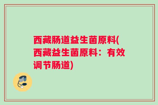 西藏肠道益生菌原料(西藏益生菌原料：有效调节肠道)