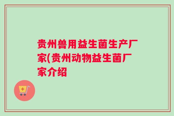 贵州兽用益生菌生产厂家(贵州动物益生菌厂家介绍