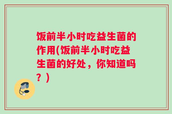 饭前半小时吃益生菌的作用(饭前半小时吃益生菌的好处，你知道吗？)