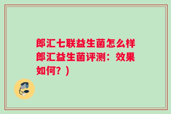 郎汇七联益生菌怎么样郎汇益生菌评测：效果如何？)