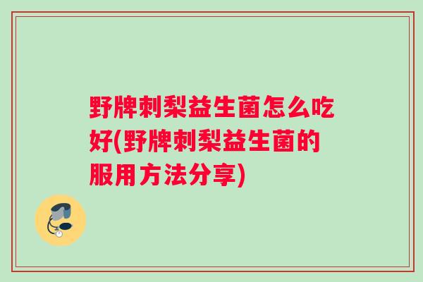 野牌刺梨益生菌怎么吃好(野牌刺梨益生菌的服用方法分享)