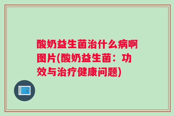 酸奶益生菌什么啊图片(酸奶益生菌:功效与健康问题) 酸奶益生菌什么啊图片(酸奶益生菌:功效与健康问题)