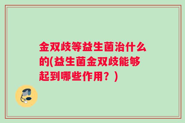 金双歧等益生菌治什么的(益生菌金双歧能够起到哪些作用？)