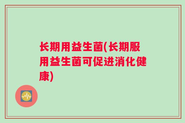 长期用益生菌(长期服用益生菌可促进消化健康)