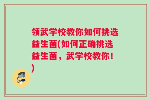 领武学校教你如何挑选益生菌(如何正确挑选益生菌,武学校教你!) 领武学校教你如何挑选益生菌(如何正确挑选益生菌,武学校教你!)