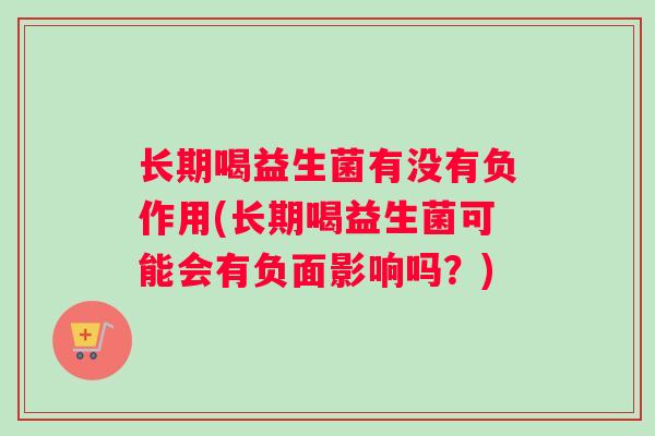 长期喝益生菌有没有负作用(长期喝益生菌可能会有负面影响吗？)