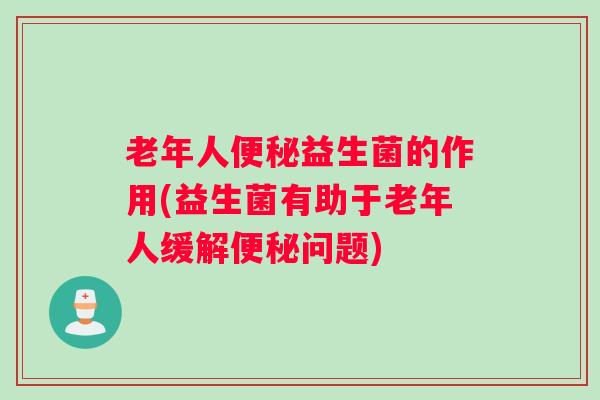 老年人益生菌的作用(益生菌有助于老年人缓解问题)