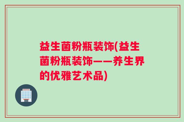 益生菌粉瓶装饰(益生菌粉瓶装饰——养生界的优雅艺术品)