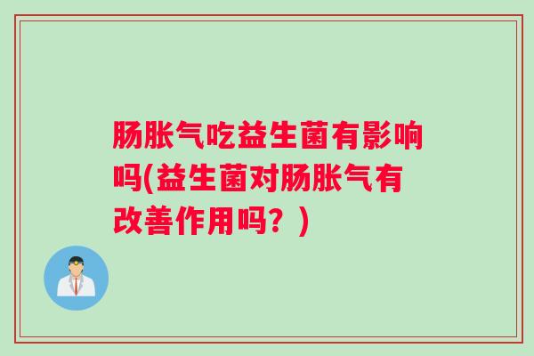 肠胀气吃益生菌有影响吗(益生菌对肠胀气有改善作用吗？)