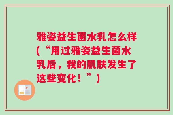 雅姿益生菌水乳怎么样(“用过雅姿益生菌水乳后，我的肌肤发生了这些变化！”)