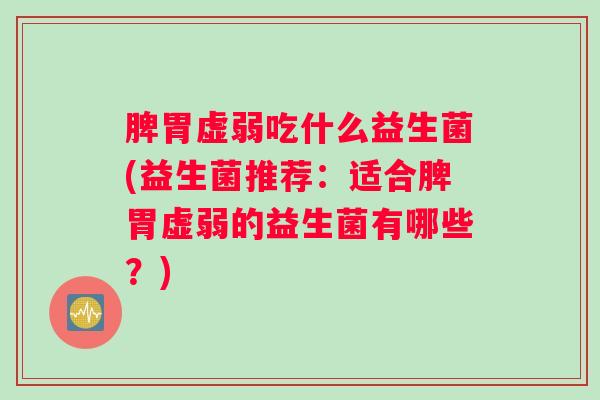 脾胃虚弱吃什么益生菌(益生菌推荐：适合脾胃虚弱的益生菌有哪些？)