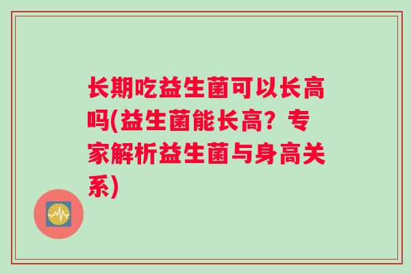 长期吃益生菌可以长高吗(益生菌能长高？专家解析益生菌与身高关系)