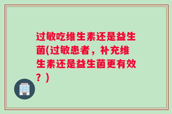 过敏吃维生素还是益生菌(过敏患者，补充维生素还是益生菌更有效？)