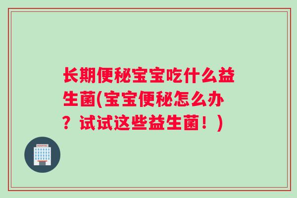 长期宝宝吃什么益生菌(宝宝怎么办?试试这些益生菌!) 长期宝宝吃什么益生菌(宝宝怎么办?试试这些益生菌!)