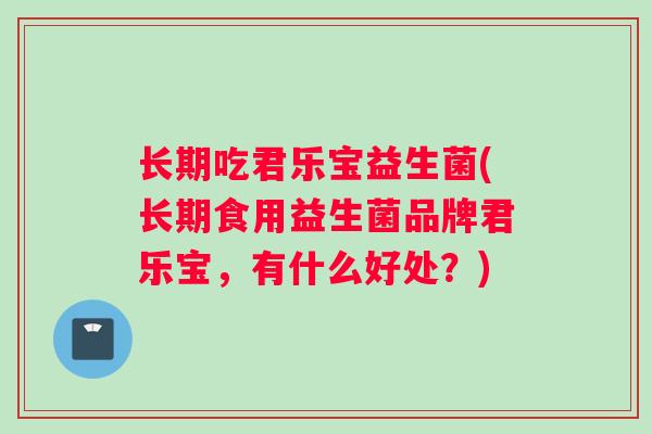 长期吃君乐宝益生菌(长期食用益生菌品牌君乐宝，有什么好处？)
