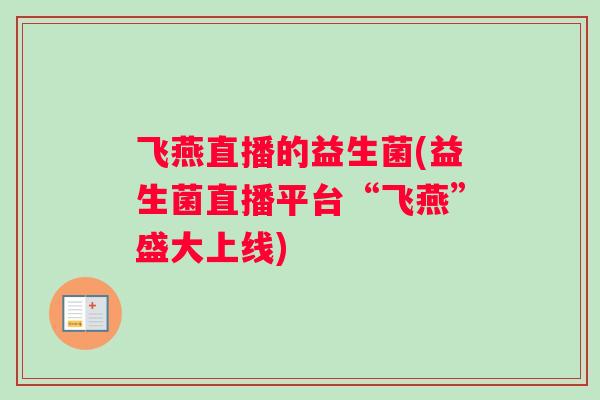 飞燕直播的益生菌(益生菌直播平台“飞燕”盛大上线)