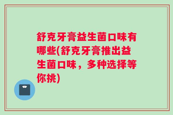 舒克牙膏益生菌口味有哪些(舒克牙膏推出益生菌口味，多种选择等你挑)