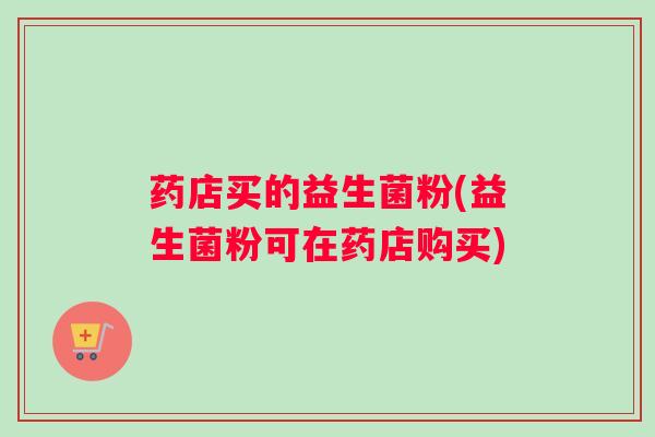药店买的益生菌粉(益生菌粉可在药店购买)