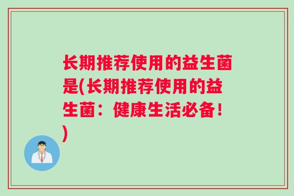 长期推荐使用的益生菌是(长期推荐使用的益生菌：健康生活必备！)