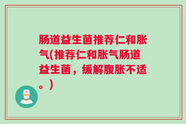 肠道益生菌推荐仁和胀气(推荐仁和胀气肠道益生菌，缓解腹胀不适。)