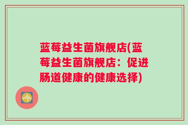 蓝莓益生菌旗舰店(蓝莓益生菌旗舰店:促进肠道健康的健康选择) 蓝莓益生菌旗舰店(蓝莓益生菌旗舰店:促进肠道健康的健康选择)