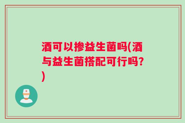 酒可以掺益生菌吗(酒与益生菌搭配可行吗？)