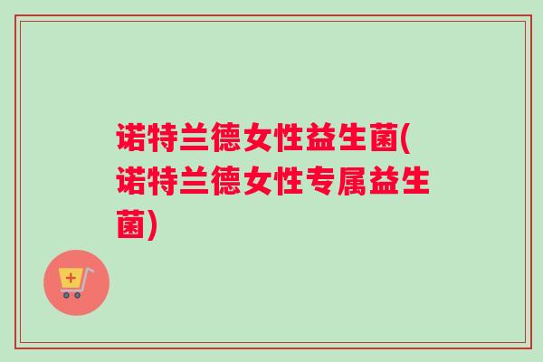 诺特兰德女性益生菌(诺特兰德女性专属益生菌)