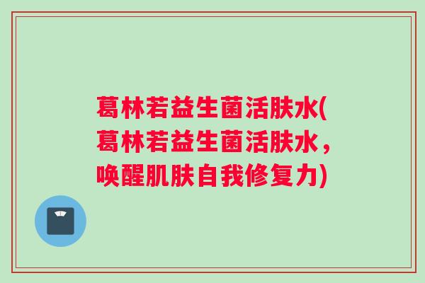 葛林若益生菌活肤水(葛林若益生菌活肤水，唤醒肌肤自我修复力)
