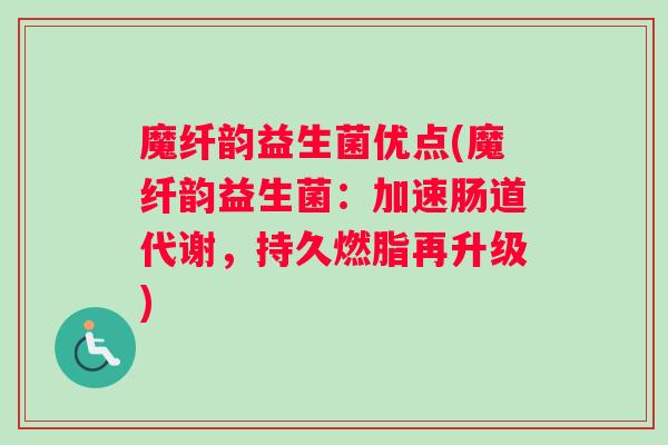 魔纤韵益生菌优点(魔纤韵益生菌：加速肠道代谢，持久燃脂再升级)