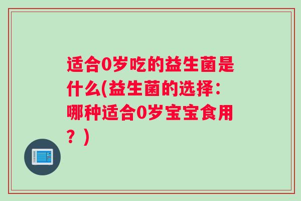 适合0岁吃的益生菌是什么(益生菌的选择：哪种适合0岁宝宝食用？)