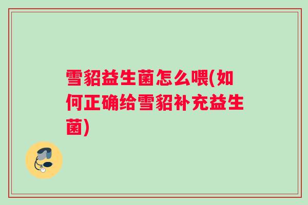 雪貂益生菌怎么喂(如何正确给雪貂补充益生菌)