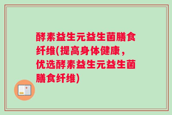酵素益生元益生菌膳食纤维(提高身体健康，优选酵素益生元益生菌膳食纤维)