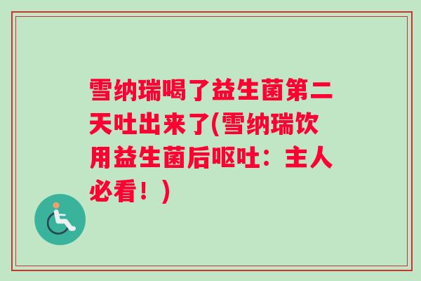 雪纳瑞喝了益生菌第二天吐出来了(雪纳瑞饮用益生菌后呕吐：主人必看！)