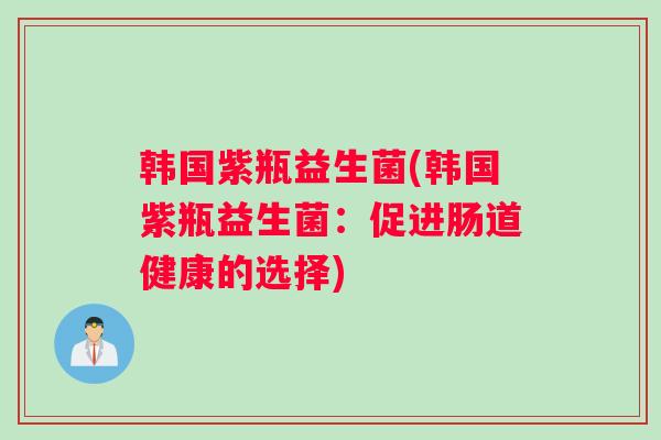 韩国紫瓶益生菌(韩国紫瓶益生菌：促进肠道健康的选择)