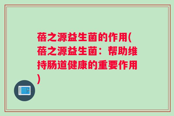 蓓之源益生菌的作用(蓓之源益生菌：帮助维持肠道健康的重要作用)