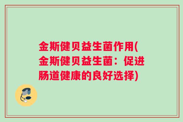 金斯健贝益生菌作用(金斯健贝益生菌:促进肠道健康的良好选择) 金斯健贝益生菌作用(金斯健贝益生菌:促进肠道健康的良好选择)