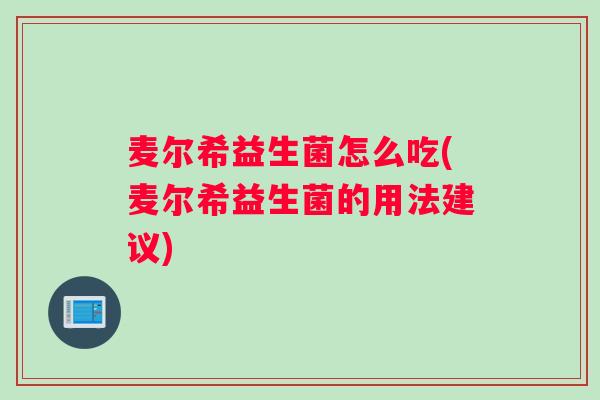 麦尔希益生菌怎么吃(麦尔希益生菌的用法建议)
