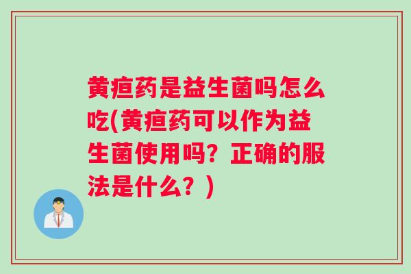 黄疸药是益生菌吗怎么吃(黄疸药可以作为益生菌使用吗？正确的服法是什么？)