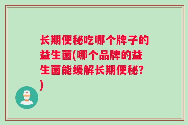 长期便秘吃哪个牌子的益生菌(哪个品牌的益生菌能缓解长期便秘？)