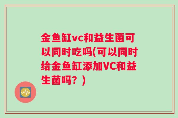 金鱼缸vc和益生菌可以同时吃吗(可以同时给金鱼缸添加VC和益生菌吗？)